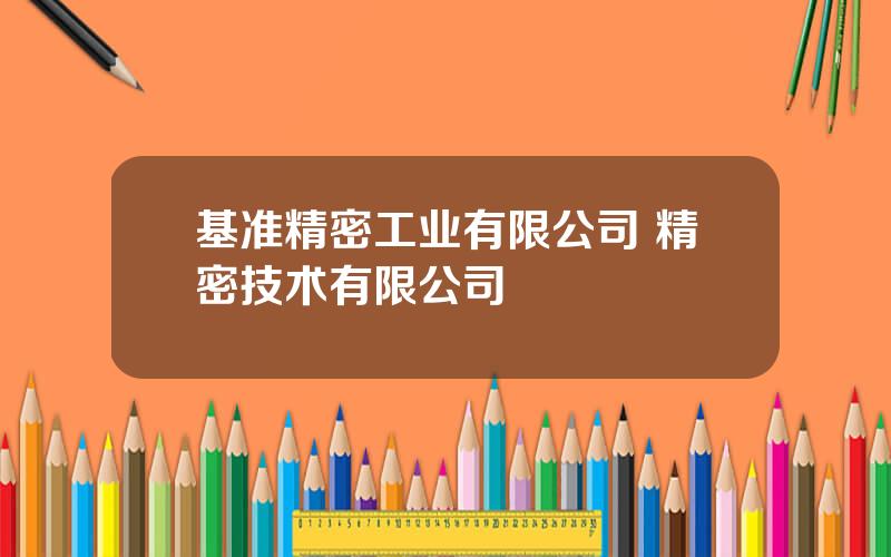 基准精密工业有限公司 精密技术有限公司